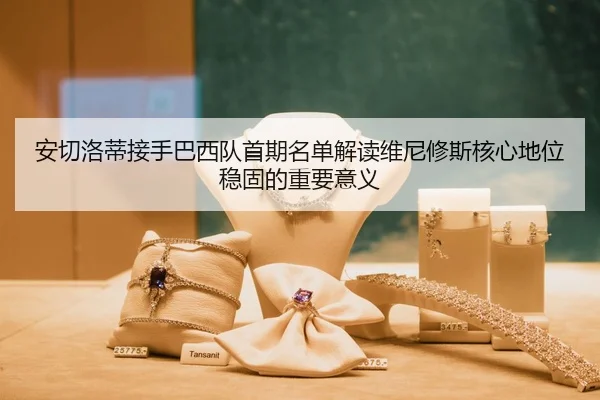 安切洛蒂接手巴西队首期名单解读维尼修斯核心地位稳固的重要意义
